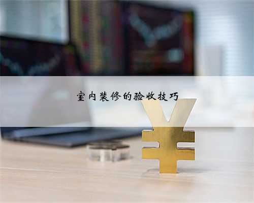 室内装修的验收技巧