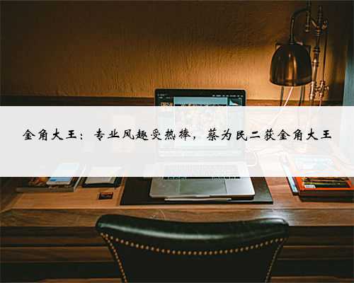 金角大王:专业风趣受热捧,蔡为民二获金角大王