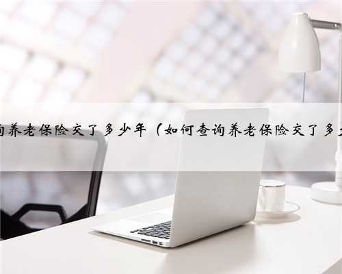 如何查询养老保险交了多少年（如何查询养老保险交了多少年限）