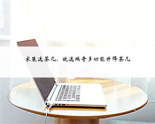 家装选茶几,就选瑞奇多功能升降茶几