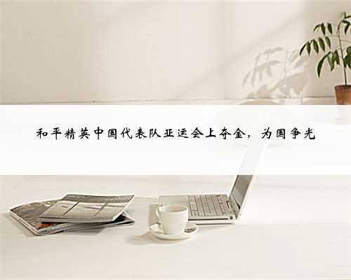 和平精英中国代表队亚运会上夺金,为国争光