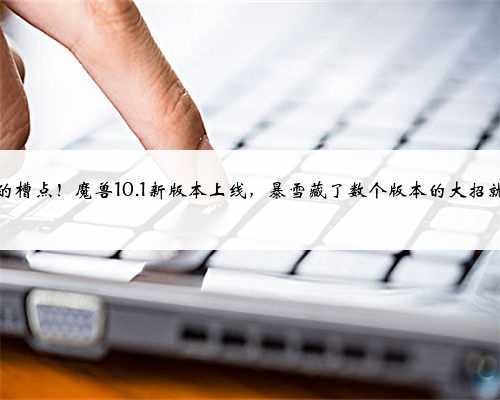 满满的槽点!魔兽10.1新版本上线,暴雪藏了数个版本的大招就这?