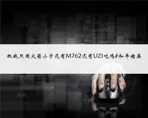 挑战只用火箭小子还有M762还有UZI吃鸡#和平精英
