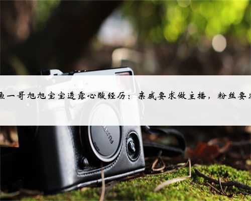 <b>斗鱼一哥旭旭宝宝透露心酸经历:亲戚要求做主播,粉丝要求...</b>