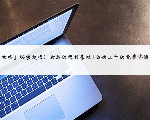 「火影攻略」秘密技巧!女忍的福利来啦 白嫖上千的免费资源!!!