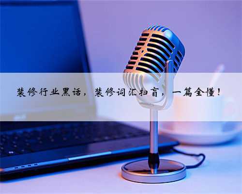 装修行业黑话,装修词汇扫盲,一篇全懂!
