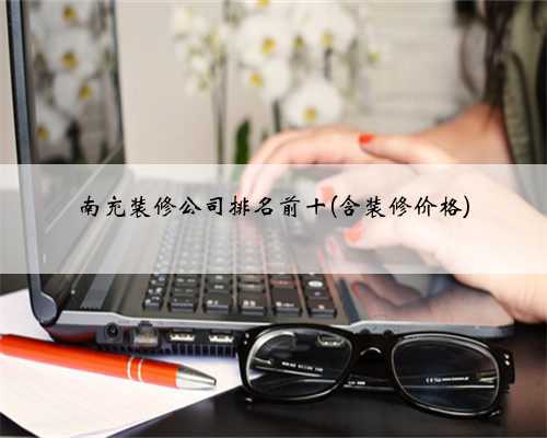南充装修公司排名前十(含装修价格)