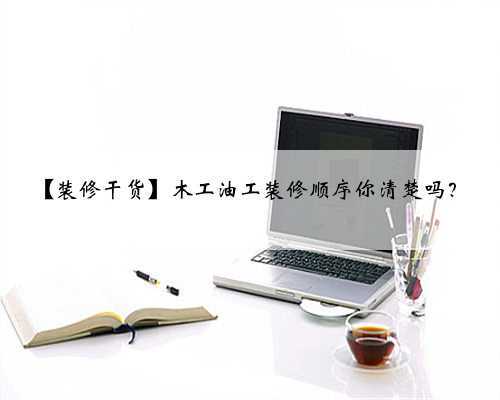 【装修干货】木工油工装修顺序你清楚吗?