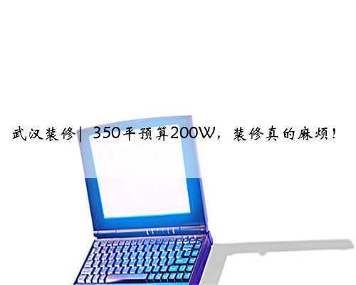 武汉装修| 350平预算200W，装修真的麻烦！