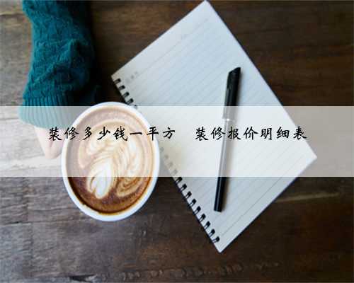 装修多少钱一平方❓装修报价明细表