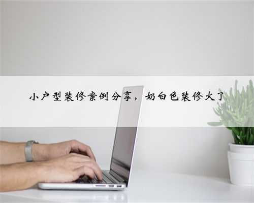 小户型装修案例分享,奶白色装修火了