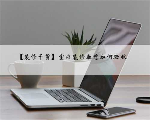 【装修干货】室内装修教您如何验收✅️