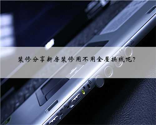 装修分享新房装修用不用全屋换线呢?