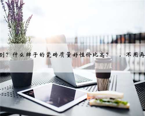 瓷砖知识合集来了✅,一定要这样选‼️ 敲重点‼️ 瓷砖基本上在装修过程中