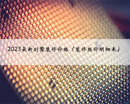 2023最新别墅装修价格(装修报价明细表)