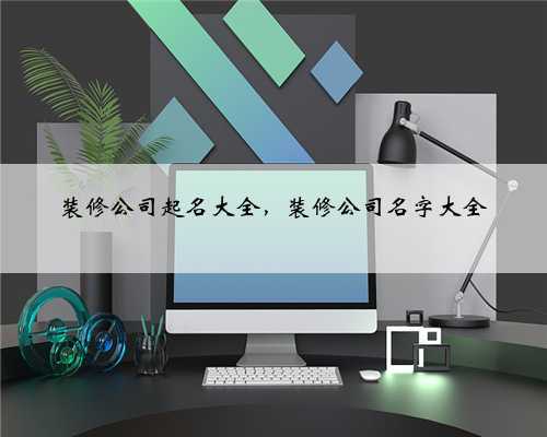 装修公司起名大全,装修公司名字大全