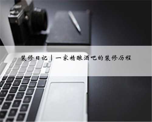 装修日记|一家精酿酒吧的装修历程