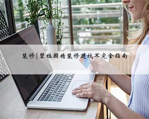 装修|碧桂园精装修避坑不完全指南