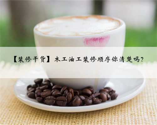 【装修干货】木工油工装修顺序你清楚吗?
