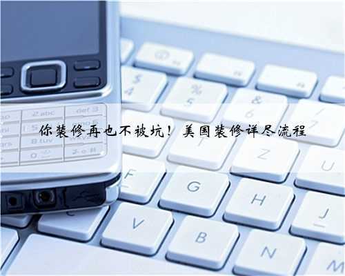 你装修再也不被坑!美国装修详尽流程