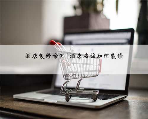 酒店装修案例|酒店应该如何装修