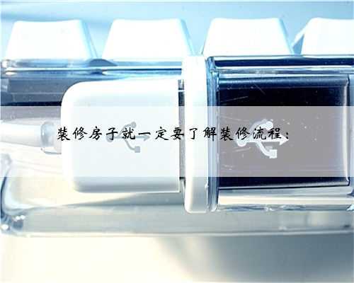 装修房子就一定要了解装修流程：