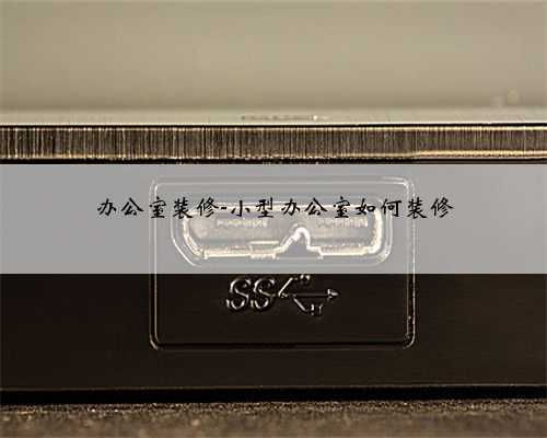 办公室装修-小型办公室如何装修