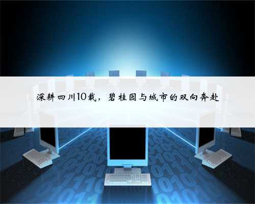 深耕四川10载,碧桂园与城市的双向奔赴