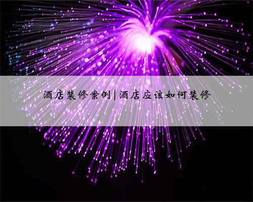 酒店装修案例|酒店应该如何装修