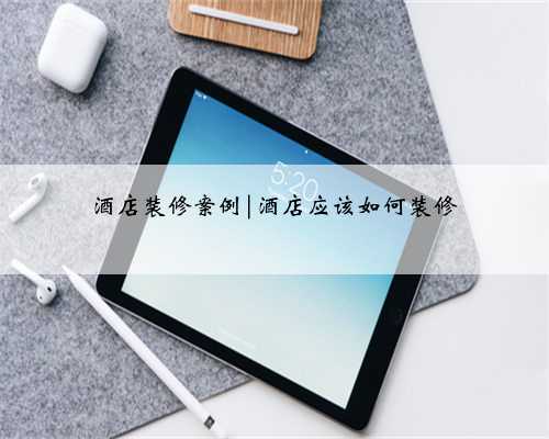 酒店装修案例|酒店应该如何装修
