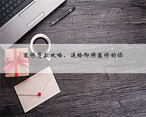 装修贷款攻略，送给即将装修的你