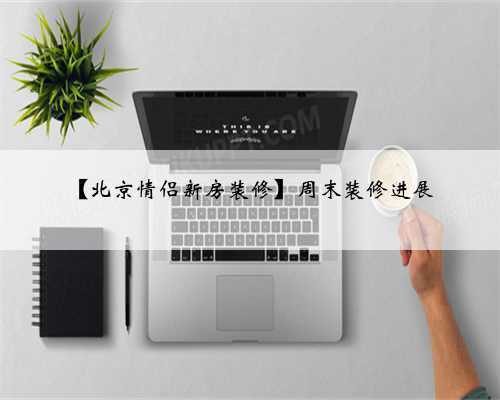 <b>【北京情侣新房装修】周末装修进展</b>