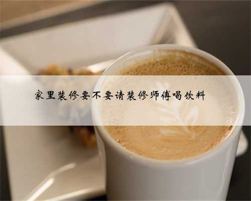 家里装修要不要请装修师傅喝饮料❓