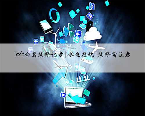 loft公寓装修记录|水电避坑|装修需注意
