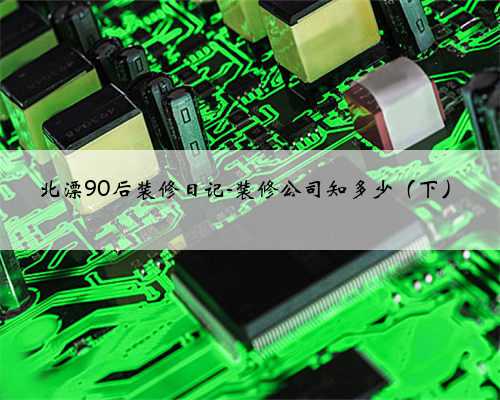 北漂90后装修日记-装修公司知多少（下）