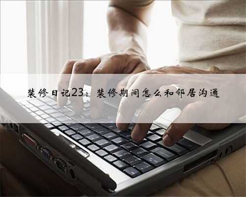 <b>装修日记23：装修期间怎么和邻居沟通</b>