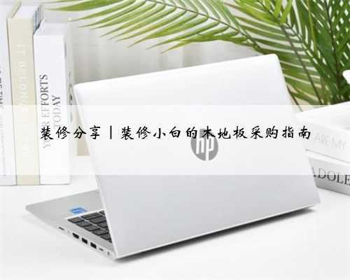 <b>装修分享｜装修小白的木地板采购指南</b>