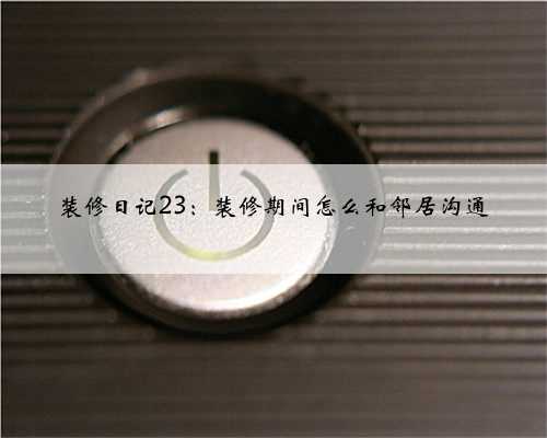 装修日记23：装修期间怎么和邻居沟通
