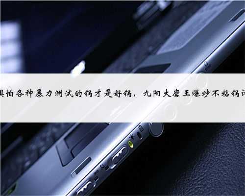 不惧怕各种暴力测试的锅才是好锅，九阳大磨王爆炒不粘锅评测