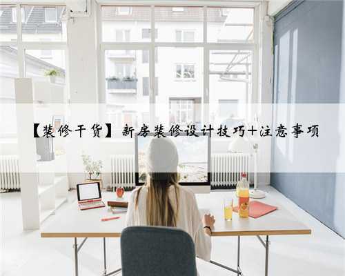 【装修干货】新房装修设计技巧+注意事项