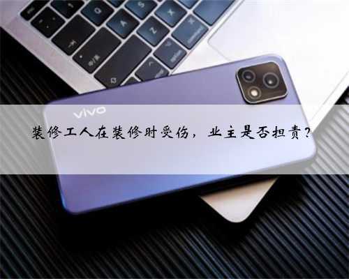 <b>装修工人在装修时受伤，业主是否担责？</b>