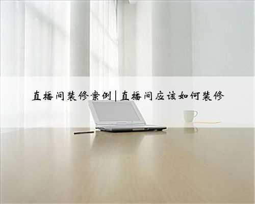 直播间装修案例|直播间应该如何装修