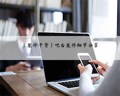 ｜装修干货｜吧台装修细节分享