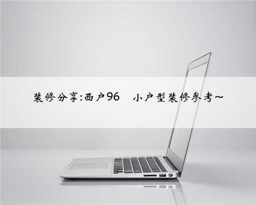 装修分享:西户96㎡小户型装修参考~