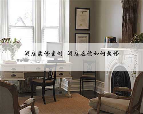 <b>酒店装修案例|酒店应该如何装修</b>