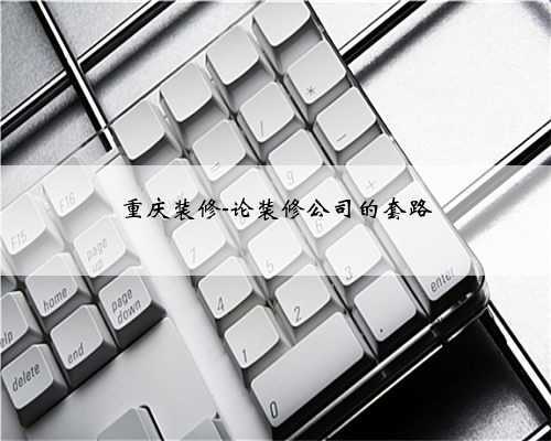 重庆装修-论装修公司的套路