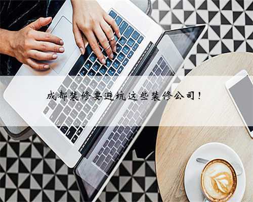 <b>成都装修要避坑这些装修公司！</b>