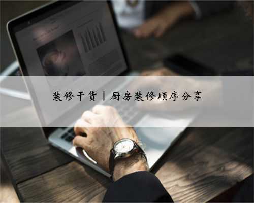 装修干货|厨房装修顺序分享