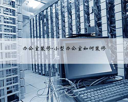 办公室装修-小型办公室如何装修