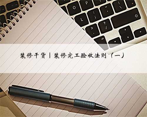 装修干货｜装修完工验收法则（一）